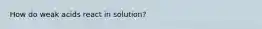 How do weak acids react in solution?