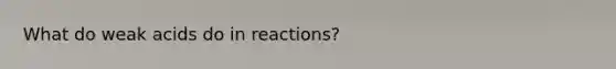 What do weak acids do in reactions?