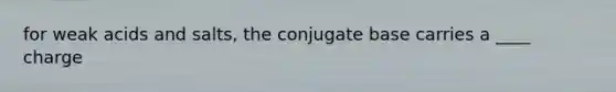 for weak acids and salts, the conjugate base carries a ____ charge