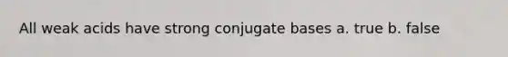 All weak acids have strong conjugate bases a. true b. false