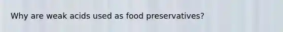 Why are weak acids used as food preservatives?