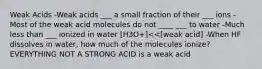 Weak Acids -Weak acids ___ a small fraction of their ___ ions -Most of the weak acid molecules do not ____ ___ to water -Much less than ___ ionized in water [H3O+]<<[weak acid] -When HF dissolves in water, how much of the molecules ionize? EVERYTHING NOT A STRONG ACID is a weak acid