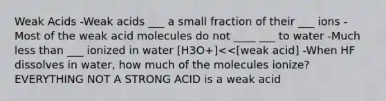 Weak Acids -Weak acids ___ a small fraction of their ___ ions -Most of the weak acid molecules do not ____ ___ to water -Much less than ___ ionized in water [H3O+]<<[weak acid] -When HF dissolves in water, how much of the molecules ionize? EVERYTHING NOT A STRONG ACID is a weak acid