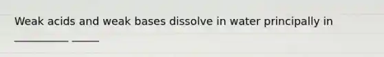 Weak acids and weak bases dissolve in water principally in __________ _____