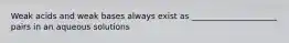 Weak acids and weak bases always exist as _____________________ pairs in an aqueous solutions