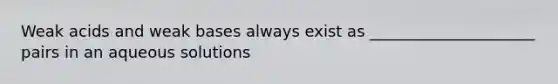 Weak acids and weak bases always exist as _____________________ pairs in an aqueous solutions