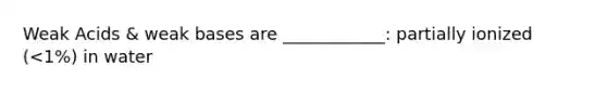 Weak Acids & weak bases are ____________: partially ionized (<1%) in water