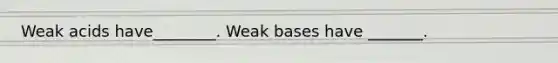 Weak acids have________. Weak bases have _______.