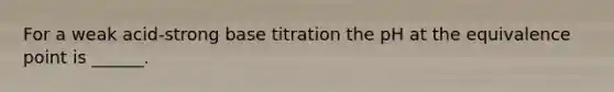 For a weak acid-strong base titration the pH at the equivalence point is ______.
