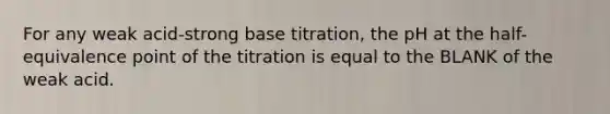 For any weak acid-strong base titration, the pH at the half-equivalence point of the titration is equal to the BLANK of the weak acid.