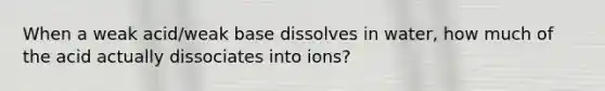 When a weak acid/weak base dissolves in water, how much of the acid actually dissociates into ions?