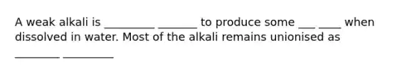 A weak alkali is _________ _______ to produce some ___ ____ when dissolved in water. Most of the alkali remains unionised as ________ _________