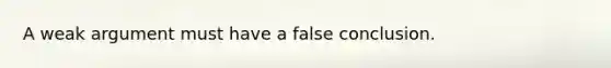 A weak argument must have a false conclusion.