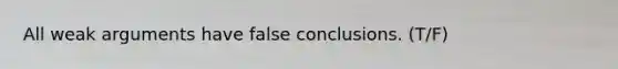 All weak arguments have false conclusions. (T/F)