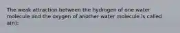 The weak attraction between the hydrogen of one water molecule and the oxygen of another water molecule is called a(n):