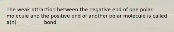 The weak attraction between the negative end of one polar molecule and the positive end of another polar molecule is called a(n) __________ bond.