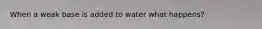 When a weak base is added to water what happens?