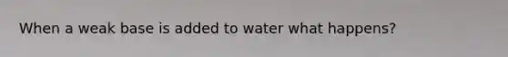 When a weak base is added to water what happens?