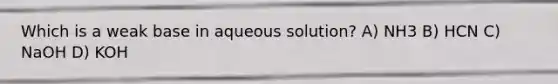 Which is a weak base in aqueous solution? A) NH3 B) HCN C) NaOH D) KOH