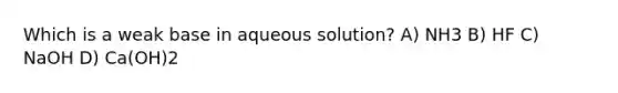 Which is a weak base in aqueous solution? A) NH3 B) HF C) NaOH D) Ca(OH)2