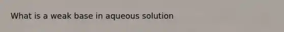 What is a weak base in aqueous solution