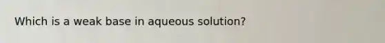 Which is a weak base in aqueous solution?