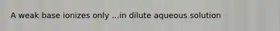 A weak base ionizes only ...in dilute aqueous solution