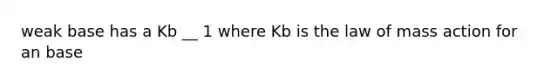 weak base has a Kb __ 1 where Kb is the law of mass action for an base