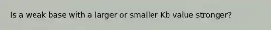 Is a weak base with a larger or smaller Kb value stronger?