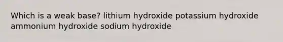 Which is a weak base? lithium hydroxide potassium hydroxide ammonium hydroxide sodium hydroxide