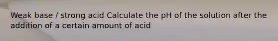 Weak base / strong acid Calculate the pH of the solution after the addition of a certain amount of acid