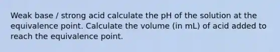 Weak base / strong acid calculate the pH of the solution at the equivalence point. Calculate the volume (in mL) of acid added to reach the equivalence point.