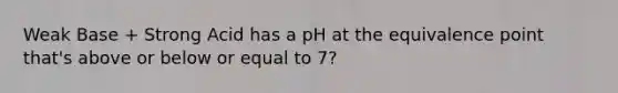 Weak Base + Strong Acid has a pH at the equivalence point that's above or below or equal to 7?