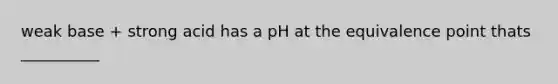 weak base + strong acid has a pH at the equivalence point thats __________