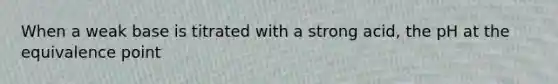 When a weak base is titrated with a strong acid, the pH at the equivalence point