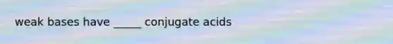 weak bases have _____ conjugate acids