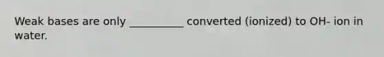 Weak bases are only __________ converted (ionized) to OH- ion in water.