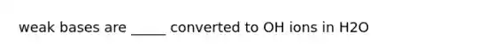 weak bases are _____ converted to OH ions in H2O