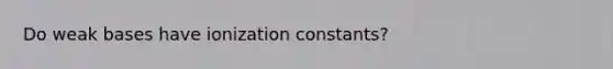 Do weak bases have ionization constants?