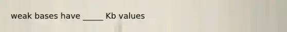 weak bases have _____ Kb values