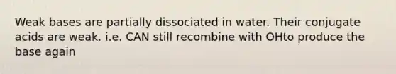 Weak bases are partially dissociated in water. Their conjugate acids are weak. i.e. CAN still recombine with OHto produce the base again