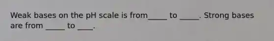 Weak bases on <a href='https://www.questionai.com/knowledge/k8xXx430Zt-the-ph-scale' class='anchor-knowledge'>the ph scale</a> is from_____ to _____. Strong bases are from _____ to ____.