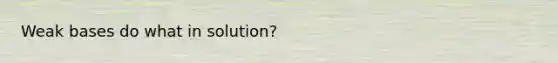 Weak bases do what in solution?