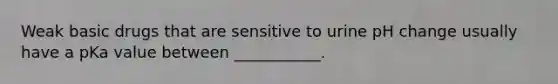 Weak basic drugs that are sensitive to urine pH change usually have a pKa value between ___________.