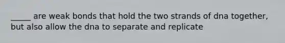 _____ are weak bonds that hold the two strands of dna together, but also allow the dna to separate and replicate