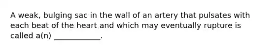 A weak, bulging sac in the wall of an artery that pulsates with each beat of the heart and which may eventually rupture is called a(n) ____________.