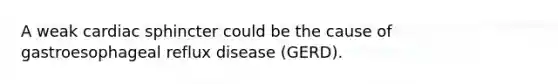 A weak cardiac sphincter could be the cause of gastroesophageal reflux disease (GERD).