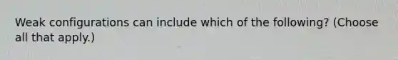 Weak configurations can include which of the following? (Choose all that apply.)