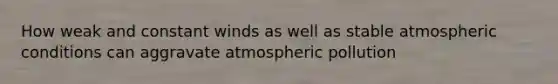 How weak and constant winds as well as stable atmospheric conditions can aggravate atmospheric pollution