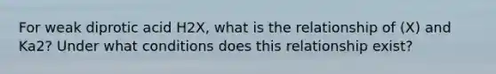 For weak diprotic acid H2X, what is the relationship of (X) and Ka2? Under what conditions does this relationship exist?